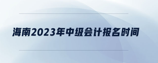 海南2023年中級(jí)會(huì)計(jì)報(bào)名時(shí)間