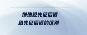 增值稅先征后退和先征后返的區(qū)別