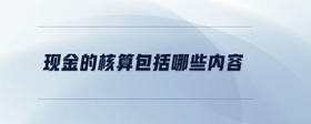現(xiàn)金的核算包括哪些內(nèi)容