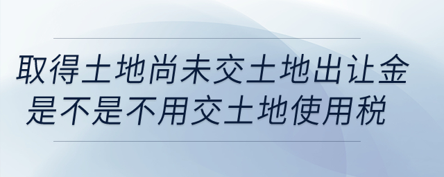 我公司取得土地，但尚未交土地出讓金，這樣是不是不用交土地使用稅？