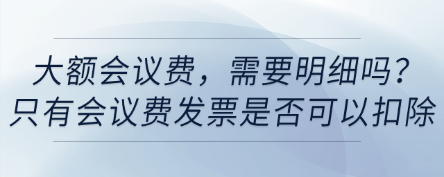 賬面上列支了大額會議費，需要明細(xì)嗎？只有會議費發(fā)票是否可以稅前扣除？