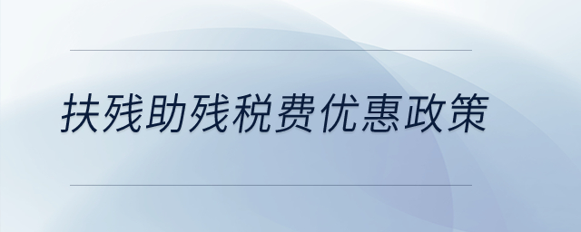 扶殘助殘稅費(fèi)優(yōu)惠政策有哪些？
