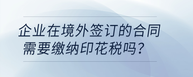 企業(yè)在境外簽訂的合同需要繳納印花稅嗎？