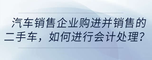 汽車銷售企業(yè)購進并銷售的二手車，如何進行會計處理？