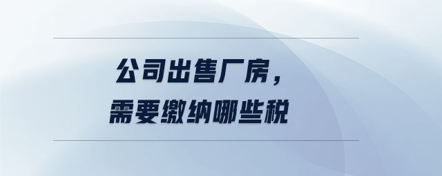 公司出售廠房，需要繳納哪些稅