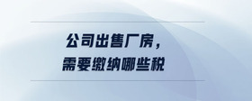 公司出售廠房，需要繳納哪些稅
