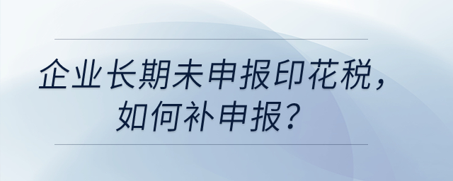 企業(yè)長(zhǎng)期未申報(bào)印花稅，如何補(bǔ)申報(bào)？