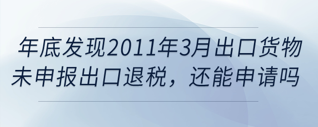 年底發(fā)現(xiàn)2011年3月的出口貨物報(bào)關(guān)單還未申報(bào)出口退稅，還能申請(qǐng)嗎？
