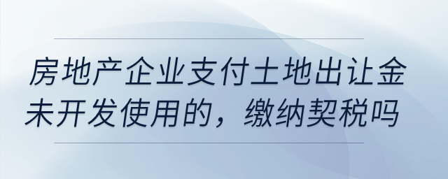 房地產(chǎn)企業(yè)在20年1月份支付土地出讓金未開(kāi)發(fā)使用的，需要繳納契稅嗎？