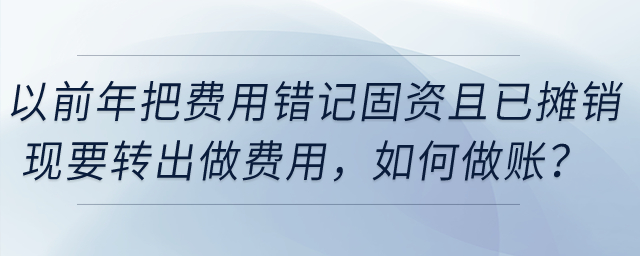 以前年把費(fèi)用錯(cuò)記固定資產(chǎn)且已攤銷，現(xiàn)要轉(zhuǎn)出做費(fèi)用，如何做賬？