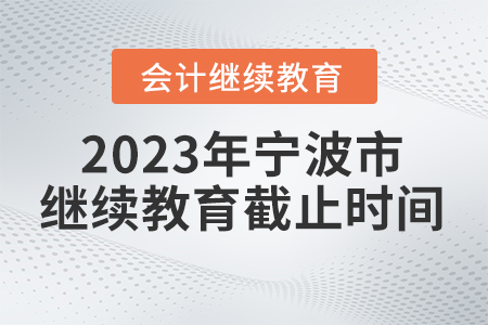 2023年寧波市會(huì)計(jì)繼續(xù)教育截止時(shí)間