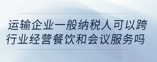運輸企業(yè)一般納稅人可以跨行業(yè)經(jīng)營餐飲和會議服務(wù)嗎？