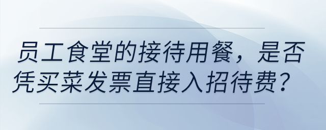 員工食堂的接待用餐，是否憑買菜發(fā)票直接入招待費(fèi)？
