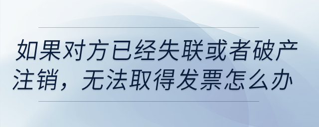 如果對(duì)方已經(jīng)失聯(lián)，或者破產(chǎn)、注銷，無法取得發(fā)票怎么辦？