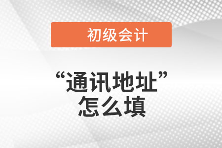 2023年初級(jí)會(huì)計(jì)報(bào)名信息表中“通訊地址”應(yīng)該怎么填？