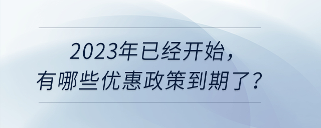 2023年已經(jīng)開始，有哪些優(yōu)惠政策到期了呢？