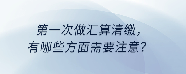 第一次做匯算清繳，有哪些方面需要注意？