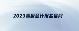 2023高級會計報名官網(wǎng)