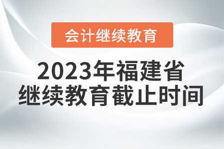 2023年福建省會計繼續(xù)教育截止時間