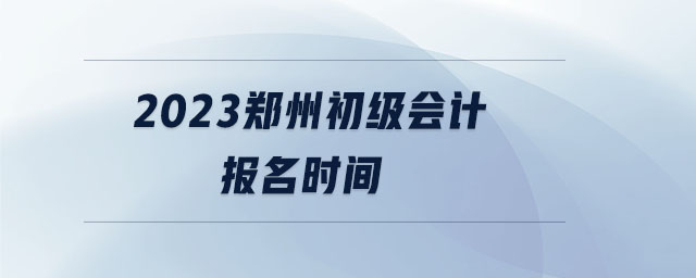 2023鄭州初級會(huì)計(jì)報(bào)名時(shí)間