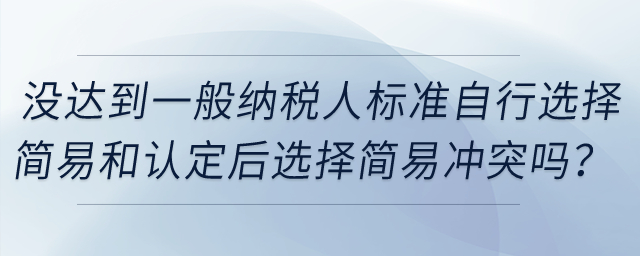 企業(yè)沒達(dá)到一般納稅人標(biāo)準(zhǔn)自行選擇簡易和認(rèn)定一般納稅人后選擇簡易沖突嗎？