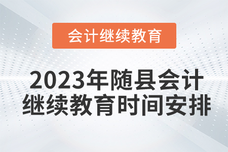 2023年湖北省隨縣會(huì)計(jì)繼續(xù)教育時(shí)間安排