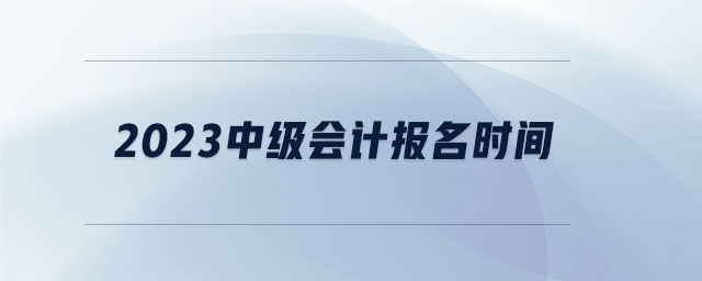 2023中級(jí)會(huì)計(jì)報(bào)名時(shí)間