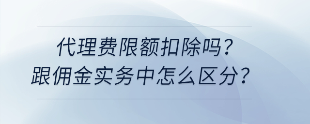 代理費(fèi)限額扣除嗎？跟傭金實(shí)務(wù)中怎么區(qū)分？