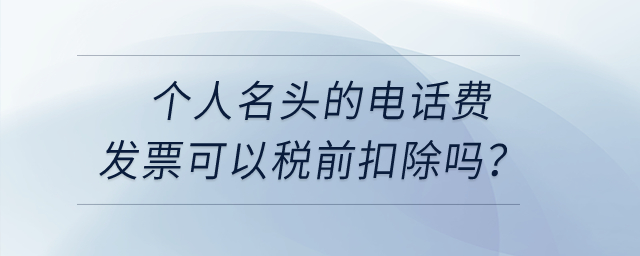 個人名頭的電話費發(fā)票可以稅前扣除嗎？