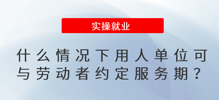 什么情況下，用人單位可以與勞動者約定服務期？