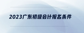 2023廣東初級會計報名條件