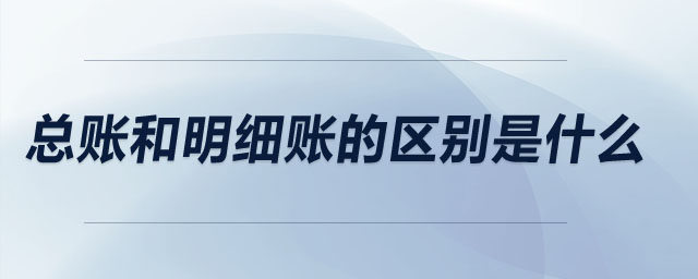 總賬和明細賬的區(qū)別是什么