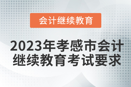 2023年湖北省孝感市會(huì)計(jì)繼續(xù)教育考試要求 2023年湖北省孝感市會(huì)計(jì)繼續(xù)教育考試要求