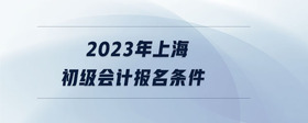 2023年上海初級會計報名條件