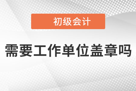 2023年初級會計報名時需要工作單位蓋章嗎？沒有單位的怎么辦？