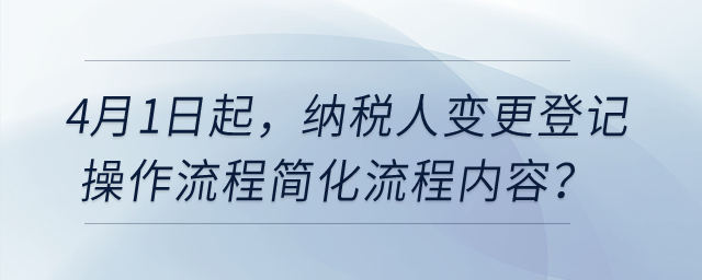 4月1日起，納稅人變更登記操作流程簡化流程內(nèi)容？