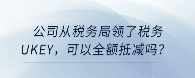 公司從稅務(wù)局領(lǐng)了稅務(wù)Ukey，可以全額抵減嗎？