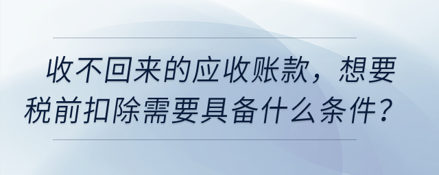 收不回來的應(yīng)收賬款，想要稅前扣除需要具備什么條件？