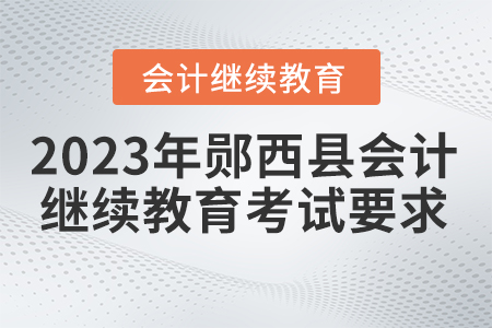 2023年湖北省鄖西縣會(huì)計(jì)繼續(xù)教育考試要求 2023年湖北省鄖西縣會(huì)計(jì)繼續(xù)教育考試要求