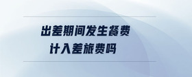 出差期間發(fā)生餐費(fèi)計(jì)入差旅費(fèi)嗎