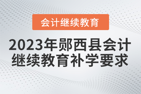 2023年湖北省鄖西縣會計繼續(xù)教育補學要求 2023年湖北省鄖西縣會計繼續(xù)教育補學要求