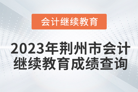 2023年湖北省荊州市會計繼續(xù)教育成績查詢 2023年湖北省荊州市會計繼續(xù)教育成績查詢
