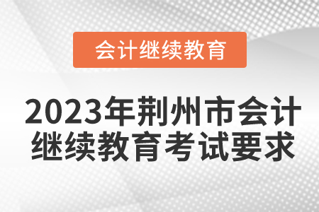 2023年湖北省荊州市會計繼續(xù)教育考試要求 2023年湖北省荊州市會計繼續(xù)教育考試要求