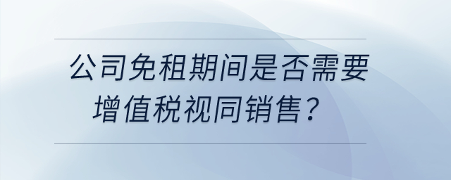 公司和租戶(hù)簽訂房租合同約定免租期不收租金，免租期間是否需要增值稅視同銷(xiāo)售？