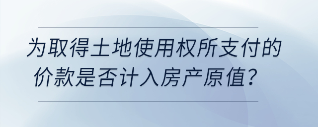 在計征房產(chǎn)稅時，為取得土地使用權所支付的價款是否計入房產(chǎn)原值？