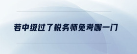 若中級過了稅務(wù)師免考哪一門
