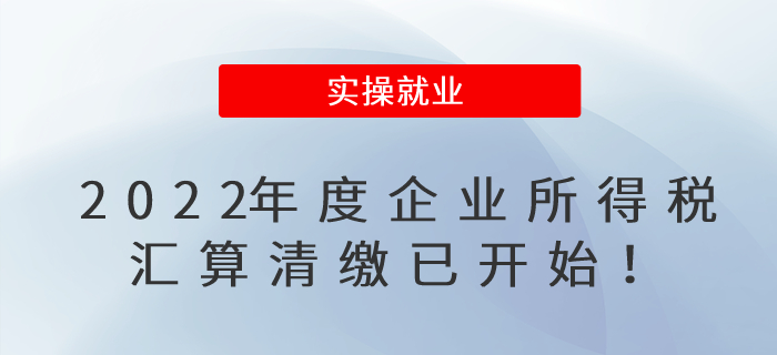 2022年度企業(yè)所得稅匯算清繳已開始！