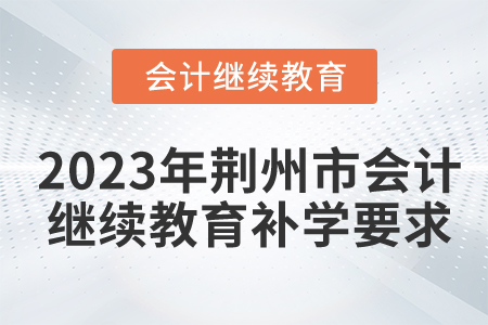 2023年湖北省荊州市會計(jì)繼續(xù)教育補(bǔ)學(xué)要求 2023年湖北省荊州市會計(jì)繼續(xù)教育補(bǔ)學(xué)要求