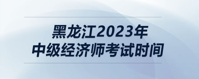 黑龍江2023年中級經(jīng)濟(jì)師考試時(shí)間