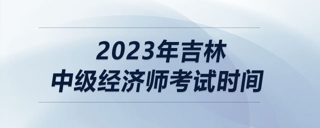 2023年吉林中級經(jīng)濟(jì)師考試時間